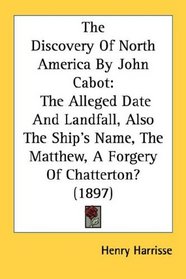 The Discovery Of North America By John Cabot: The Alleged Date And Landfall, Also The Ship's Name, The Matthew, A Forgery Of Chatterton? (1897)