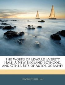 The Works of Edward Everett Hale: A New England Boyhood, and Other Bits of Autobiography