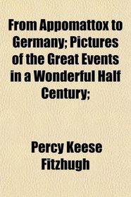 From Appomattox to Germany; Pictures of the Great Events in a Wonderful Half Century;