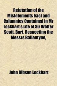 Refutation of the Mistatements [sic] and Calumnies Contained in Mr Lockhart's Life of Sir Walter Scott, Bart. Respecting the Messrs Ballantyne,