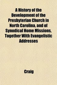 A History of the Development of the Presbyterian Church in North Carolina, and of Synodical Home Missions, Together With Evangelistic Addresses