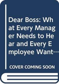 Dear Boss: What Every Manager Needs to Hear and Every Employee Wants to Say