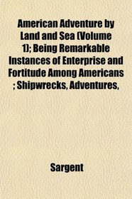 American Adventure by Land and Sea (Volume 1); Being Remarkable Instances of Enterprise and Fortitude Among Americans ; Shipwrecks, Adventures,