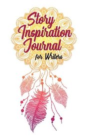 Story Inspiration Journal for Writers: Kickstart Your Story With This Collection of Your Ideas