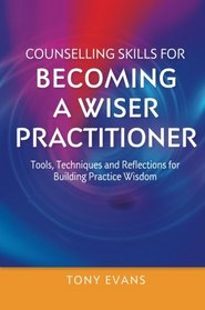 Counselling Skills for Becoming a Wiser Practitioner: Tools, Techniques and Reflections for Building Practice Wisdom (Essential Skills for Counselling)