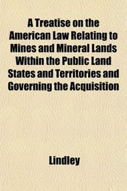 A Treatise on the American Law Relating to Mines and Mineral Lands Within the Public Land States and Territories and Governing the Acquisition