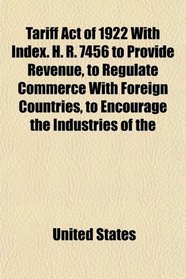 Tariff Act of 1922 With Index. H. R. 7456 to Provide Revenue, to Regulate Commerce With Foreign Countries, to Encourage the Industries of the