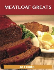 Meatloaf Greats: Delicious Meatloaf Recipes, The Top 78 Meatloaf Recipes