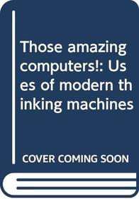 Those amazing computers!: Uses of modern thinking machines