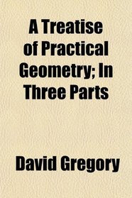A Treatise of Practical Geometry; In Three Parts
