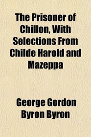 The Prisoner of Chillon, With Selections From Childe Harold and Mazeppa