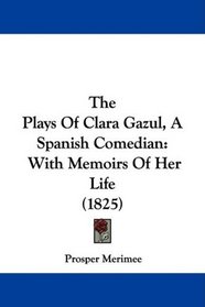 The Plays Of Clara Gazul, A Spanish Comedian: With Memoirs Of Her Life (1825)