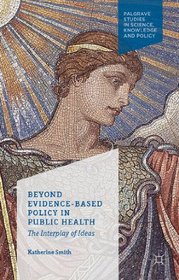 Beyond Evidence Based Policy in Public Health: The Interplay of Ideas (Palgrave Studies in Science, Knowledge and Policy)