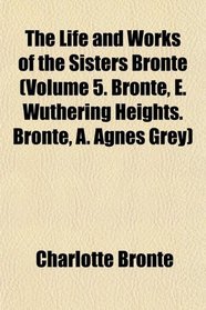 The Life and Works of the Sisters Bront (Volume 5. Bront, E. Wuthering Heights. Bront, A. Agnes Grey)