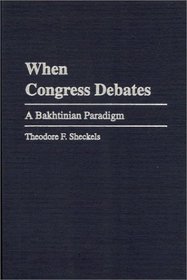 When Congress Debates: A Bakhtinian Paradigm (Praeger Studies in Political Communication)