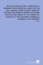 Notes on Agricultural Conditions in Denmark Which Served as a Basis for the Hon. Maurice Francis Egan's Series of Lectures Delivered in Various Southern ... Commercial Congress, With Appendix: -1913