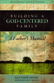 Building a God-Centered Family, A Father's Manual