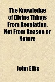 The Knowledge of Divine Things From Revelation, Not From Reason or Nature