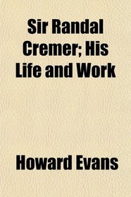 Sir Randal Cremer; His Life and Work