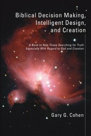 Biblical Decision Making, Intelligent Design, and Creation: A Book to Help Those Searching for Truth Especially with Regard to God and Creation