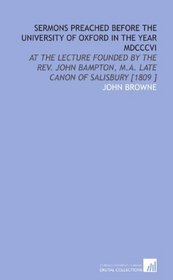 Sermons Preached Before the University of Oxford in the Year MDCCCVI: At the Lecture Founded by the Rev. John Bampton, M.a. Late Canon of Salisbury [1809 ]