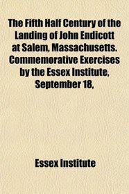The Fifth Half Century of the Landing of John Endicott at Salem, Massachusetts. Commemorative Exercises by the Essex Institute, September 18,