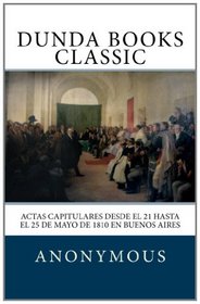 Actas capitulares desde el 21 hasta el 25 de mayo de 1810 en Buenos Aires (Spanish Edition)