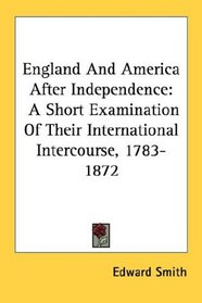 England And America After Independence: A Short Examination Of Their International Intercourse, 1783-1872