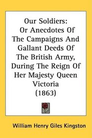 Our Soldiers: Or Anecdotes Of The Campaigns And Gallant Deeds Of The British Army, During The Reign Of Her Majesty Queen Victoria (1863)