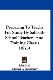 Preparing To Teach: For Study By Sabbath-School Teachers And Training Classes (1875)