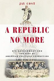 A Republic No More: Big Government and the Rise of American Political Corruption