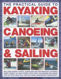 The Practical Guide to Sailing,  Kayaking and Canoeing: Includes Expert Advice, Guidelines And Information Covering Every Aspect Of Each Sport, Ranging ... Advanced Techniques (The Practical Guide to)