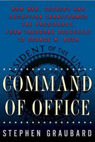 Command of Office: How War, Secrecy, and Deception Transformed the Presidency from Theodore Roosevelt to George W. Bush