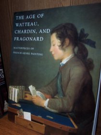 The Age of Watteau, Chardin, and Fragonard : Masterpieces of French Genre Painting