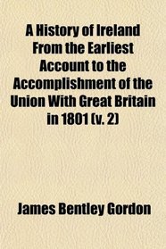 A History of Ireland From the Earliest Account to the Accomplishment of the Union With Great Britain in 1801 (v. 2)
