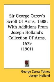 Sir George Carew's Scroll Of Arms, 1588: With Additions From Joseph Holland's Collection Of Arms, 1579 (1901)