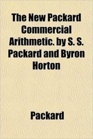 The New Packard Commercial Arithmetic. by S. S. Packard and Byron Horton