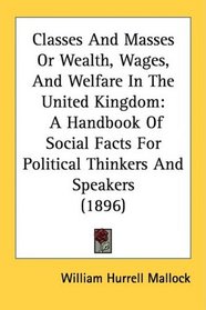 Classes And Masses Or Wealth, Wages, And Welfare In The United Kingdom: A Handbook Of Social Facts For Political Thinkers And Speakers (1896)