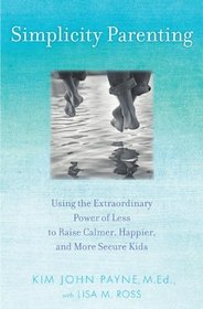 Simplicity Parenting: Using the Extraordinary Power of Less to Raise Calmer, Happier, and More Secure Kids