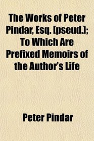 The Works of Peter Pindar, Esq. [pseud.]; To Which Are Prefixed Memoirs of the Author's Life