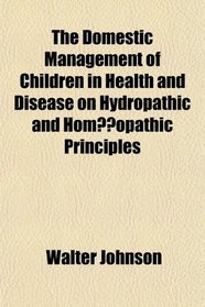 The Domestic Management of Children in Health and Disease on Hydropathic and Hom?opathic Principles