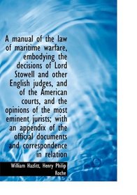 A manual of the law of maritime warfare, embodying the decisions of Lord Stowell and other English j