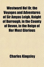 Westward Ho!, Or, the Voyages and Adventures of Sir Amyas Leigh Knight, of Burrough, in the County of Devon, in the Reign of Her Most Glorious