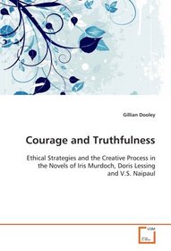 Courage and Truthfulness: Ethical Strategies and the Creative Process in the Novels of Iris  Murdoch, Doris Lessing and V.S. Naipaul
