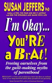 I'm Okay, You're a Brat: Freeing Ourselves from the Guilt-making Myths of Parenthood