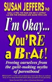 I'm Okay, You're a Brat: Freeing Ourselves from the Guilt-making Myths of Parenthood