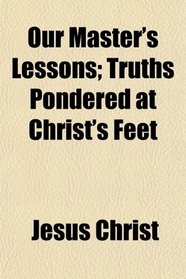 Our Master's Lessons; Truths Pondered at Christ's Feet