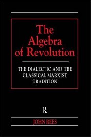 The Algebra of Revolution: The Dialectic and the Classical Marxist Tradition (Revolutionary Studies)