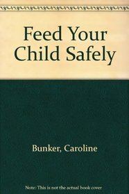 Feed Your Child Safely: Over 200 Safe and Simple Recipes for 0-12 Year-olds