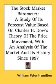The Stock Market Barometer: A Study Of Its Forecast Value Based On Charles H. Dow's Theory Of The Price Movement, With An Analysis Of The Market And Its History Since 1897